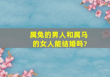 属兔的男人和属马的女人能结婚吗?