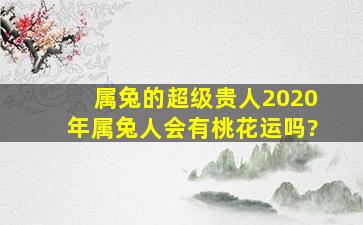 属兔的超级贵人2020年属兔人会有桃花运吗?