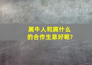 属牛人和属什么的合作生意好呢?