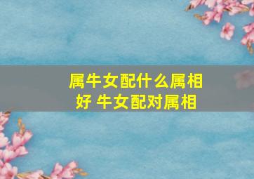 属牛女配什么属相好 牛女配对属相