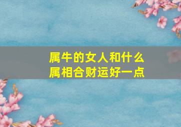 属牛的女人和什么属相合财运好一点