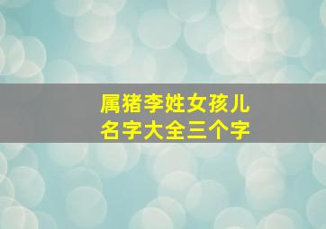 属猪李姓女孩儿名字大全三个字