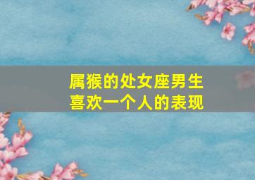 属猴的处女座男生喜欢一个人的表现