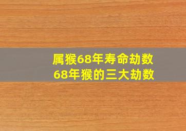 属猴68年寿命劫数 68年猴的三大劫数