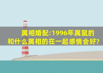 属相婚配:1996年属鼠的和什么属相的在一起感情会好?