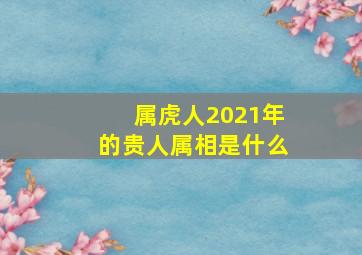 属虎人2021年的贵人属相是什么