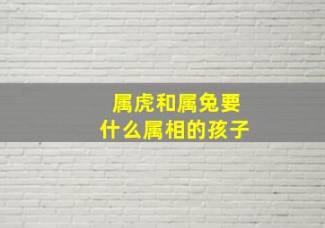 属虎和属兔要什么属相的孩子