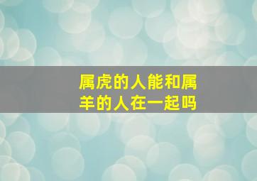 属虎的人能和属羊的人在一起吗