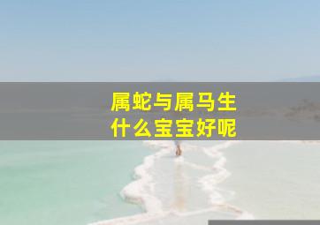 属蛇与属马生什么宝宝好呢