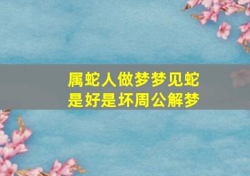 属蛇人做梦梦见蛇是好是坏周公解梦