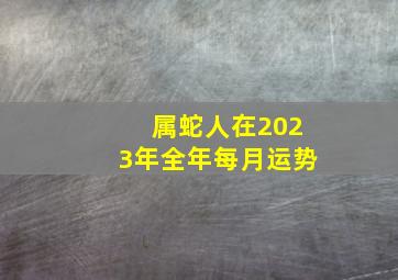 属蛇人在2023年全年每月运势