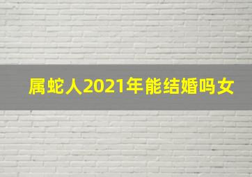 属蛇人2021年能结婚吗女