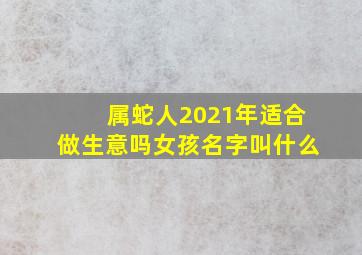 属蛇人2021年适合做生意吗女孩名字叫什么