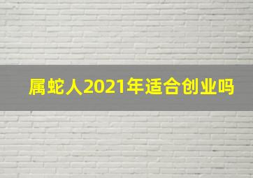 属蛇人2021年适合创业吗