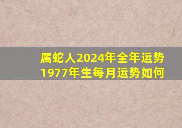 属蛇人2024年全年运势1977年生每月运势如何