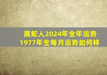 属蛇人2024年全年运势1977年生每月运势如何样