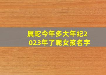 属蛇今年多大年纪2023年了呢女孩名字