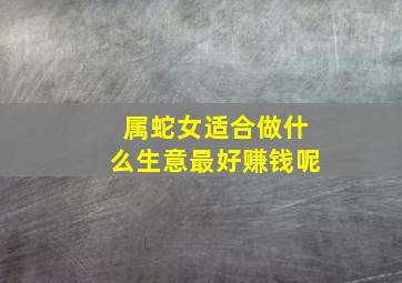 属蛇女适合做什么生意最好赚钱呢