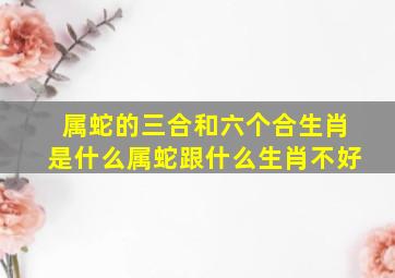 属蛇的三合和六个合生肖是什么属蛇跟什么生肖不好