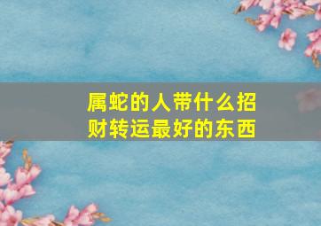 属蛇的人带什么招财转运最好的东西