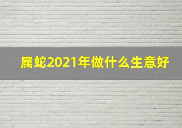 属蛇2021年做什么生意好