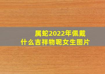 属蛇2022年佩戴什么吉祥物呢女生图片