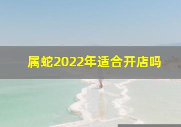 属蛇2022年适合开店吗