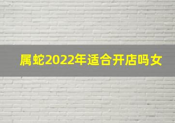 属蛇2022年适合开店吗女