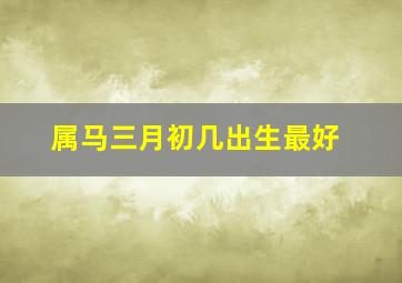 属马三月初几出生最好