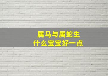 属马与属蛇生什么宝宝好一点