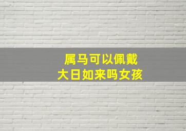 属马可以佩戴大日如来吗女孩