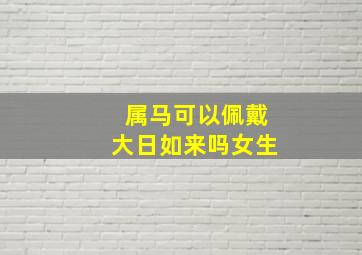 属马可以佩戴大日如来吗女生