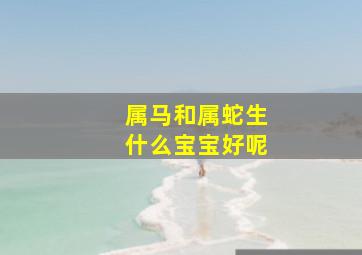 属马和属蛇生什么宝宝好呢