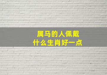 属马的人佩戴什么生肖好一点