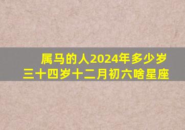 属马的人2024年多少岁三十四岁十二月初六啥星座