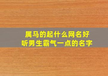 属马的起什么网名好听男生霸气一点的名字