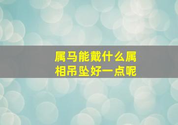 属马能戴什么属相吊坠好一点呢