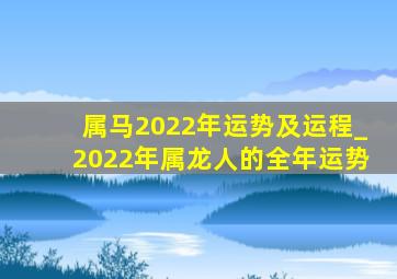 属马2022年运势及运程_2022年属龙人的全年运势