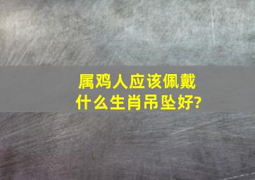 属鸡人应该佩戴什么生肖吊坠好?