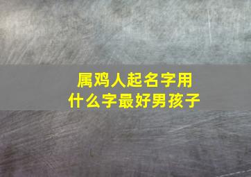 属鸡人起名字用什么字最好男孩子