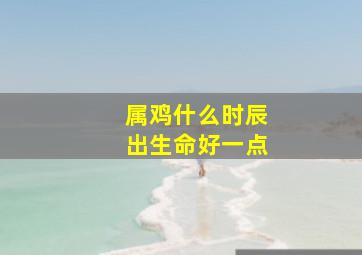 属鸡什么时辰出生命好一点