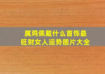 属鸡佩戴什么首饰最旺财女人运势图片大全