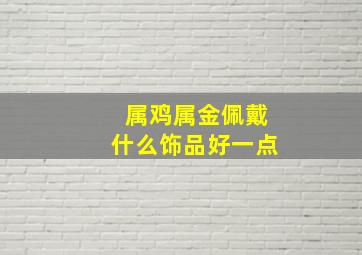 属鸡属金佩戴什么饰品好一点