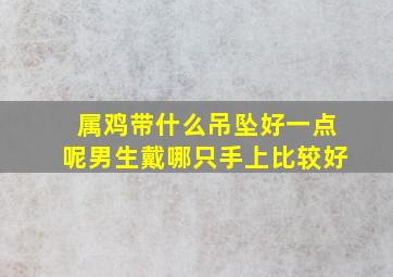 属鸡带什么吊坠好一点呢男生戴哪只手上比较好