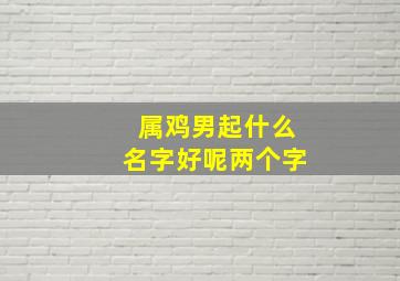 属鸡男起什么名字好呢两个字