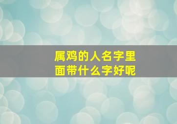 属鸡的人名字里面带什么字好呢