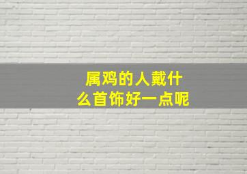 属鸡的人戴什么首饰好一点呢