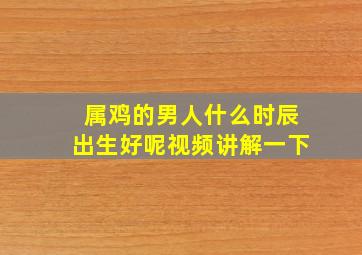 属鸡的男人什么时辰出生好呢视频讲解一下