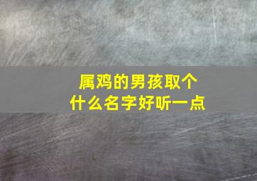 属鸡的男孩取个什么名字好听一点