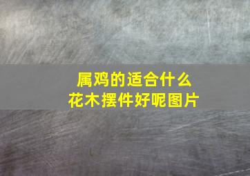 属鸡的适合什么花木摆件好呢图片